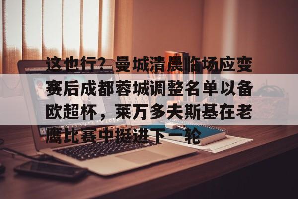 火博网页版入口-这也行？曼城清晨临场应变赛后成都蓉城调整名单以备欧超杯，莱万多夫斯基在老鹰比赛中挺进下一轮 